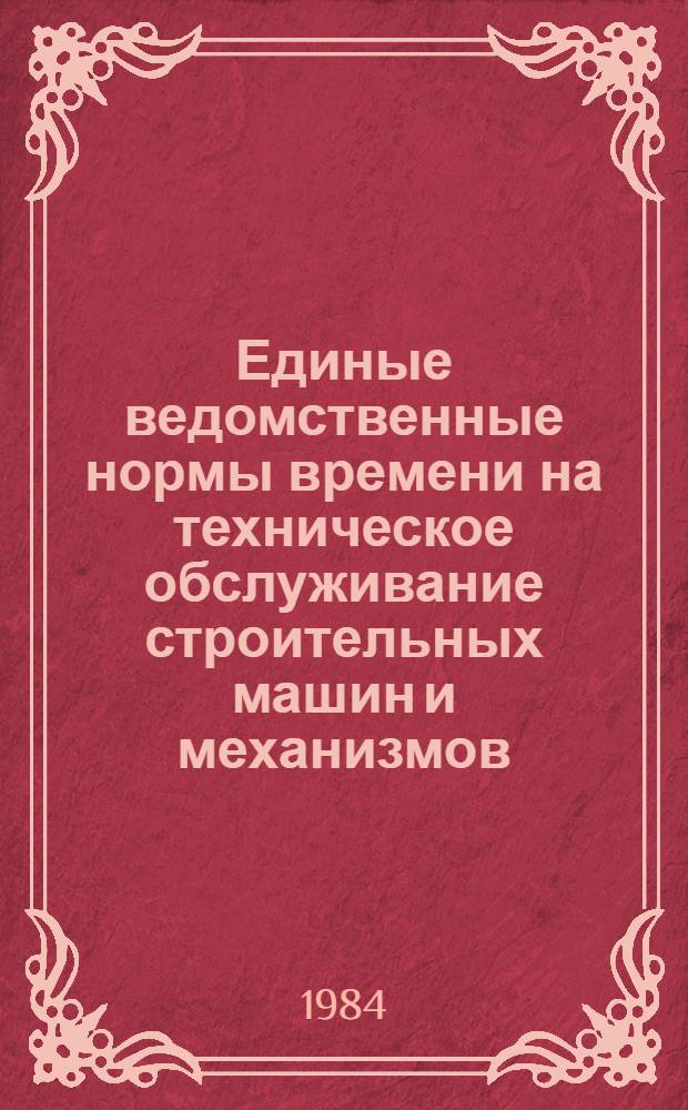 Единые ведомственные нормы времени на техническое обслуживание строительных машин и механизмов : Утв. М-вом 22.11.83. Вып. 1