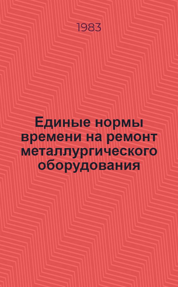 Единые нормы времени на ремонт металлургического оборудования : Утв. М-вом цв. металлургии СССР 28.09.83