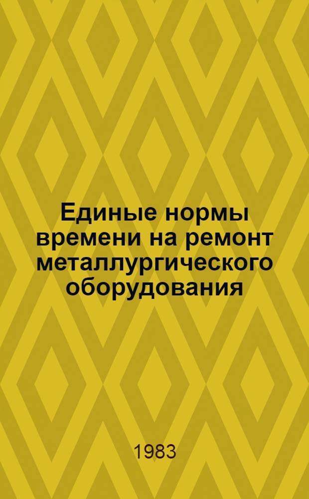 Единые нормы времени на ремонт металлургического оборудования : Утв. М-вом цв. металлургии СССР 28.09.83. Ч. 1. Кн. 1