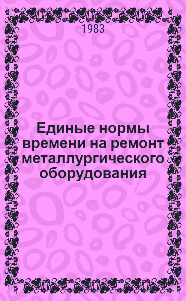Единые нормы времени на ремонт металлургического оборудования : Утв. М-вом цв. металлургии СССР 28.09.83. Ч. 1. Кн. 2