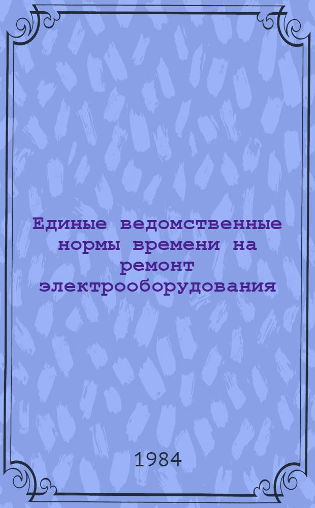 Единые ведомственные нормы времени на ремонт электрооборудования : Утв. М-вом 03.03.84. Ч. 1 : Электрические машины и аппараты напряжением выше 1000 В