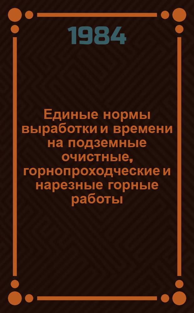 Единые нормы выработки и времени на подземные очистные, горнопроходческие и нарезные горные работы : Утв. Гос. ком. СССР по труду и социал. вопр. и ВЦСПС 31.12.82
