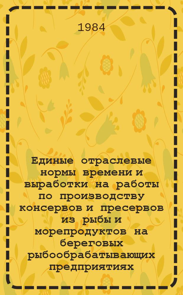 Единые отраслевые нормы времени и выработки на работы по производству консервов и пресервов из рыбы и морепродуктов на береговых рыбообрабатывающих предприятиях : [В 3 ч.] Утв. М-вом рыб. хоз-ва СССР от 29.06.84. Ч. 2. Разд. 4-8