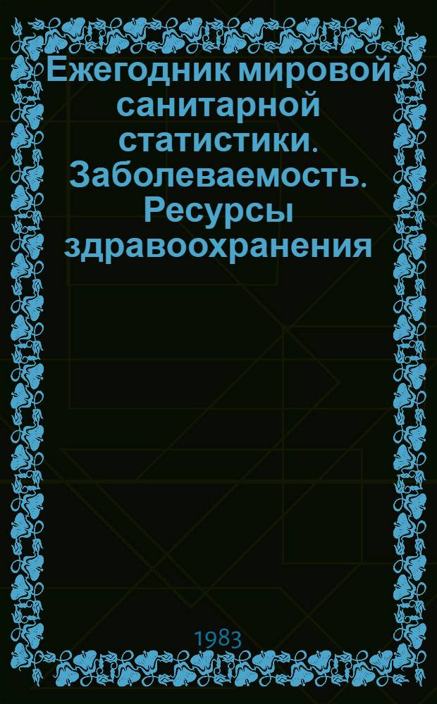 Ежегодник мировой санитарной статистики. Заболеваемость. Ресурсы здравоохранения : Глобальный обзор. Приложения