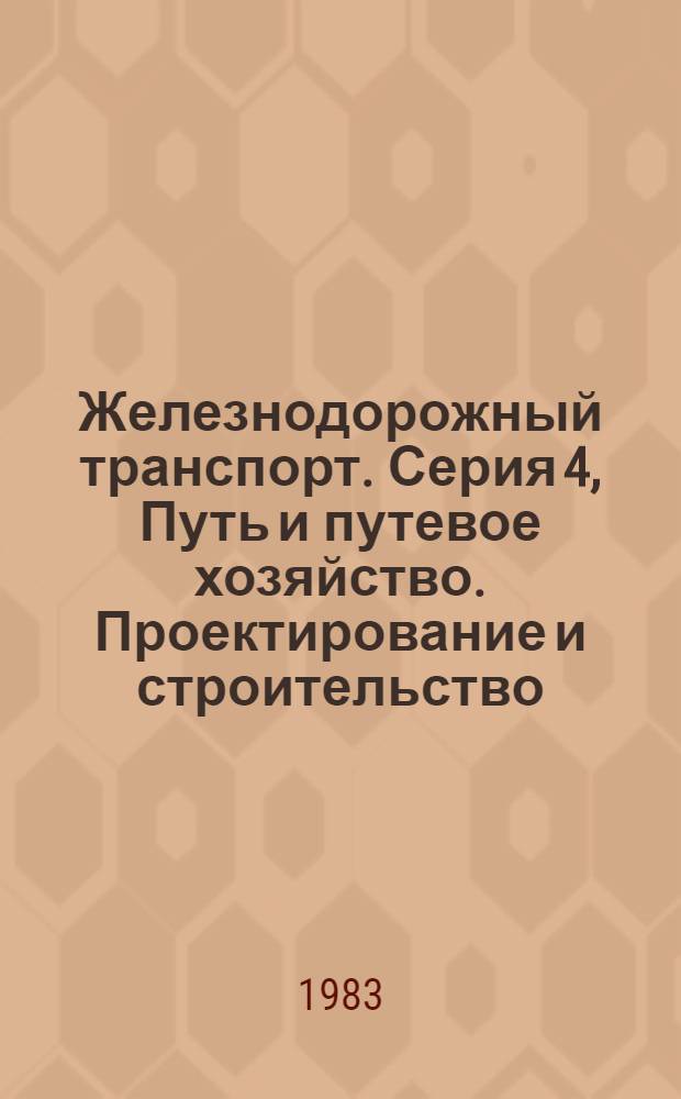 Железнодорожный транспорт. Серия 4, Путь и путевое хозяйство. Проектирование и строительство : Науч.-техн. реф. сб