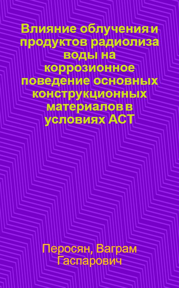 Влияние облучения и продуктов радиолиза воды на коррозионное поведение основных конструкционных материалов в условиях АСТ : Автореф. дис. на соиск. учен. степ. к. т. н