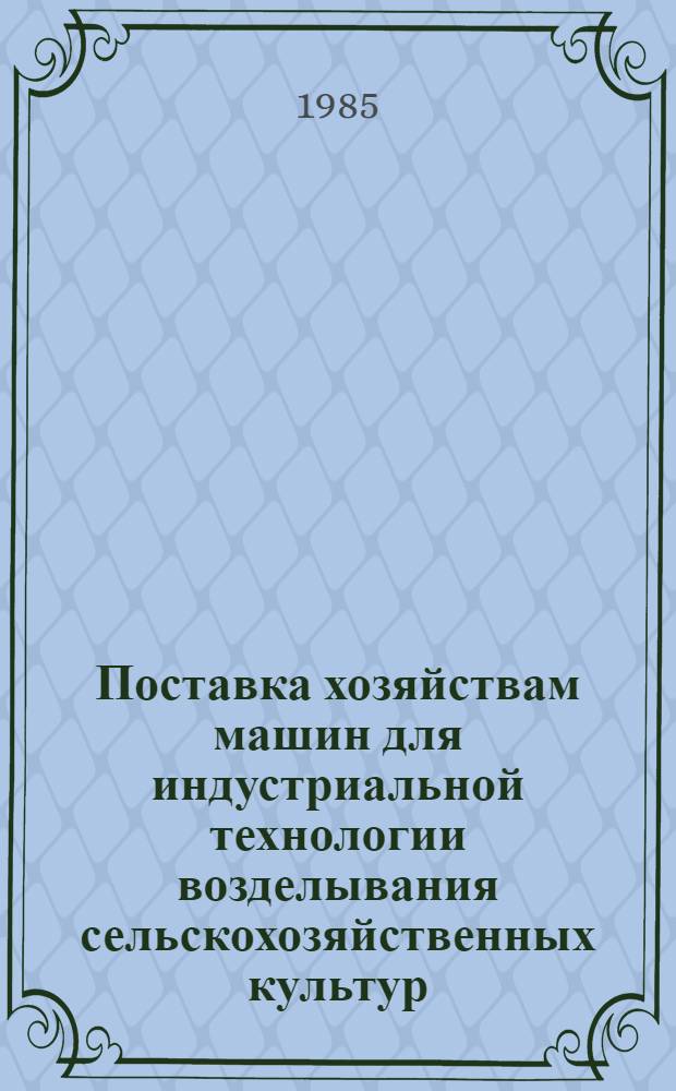 Поставка хозяйствам машин для индустриальной технологии возделывания сельскохозяйственных культур : (Конспект лекции)