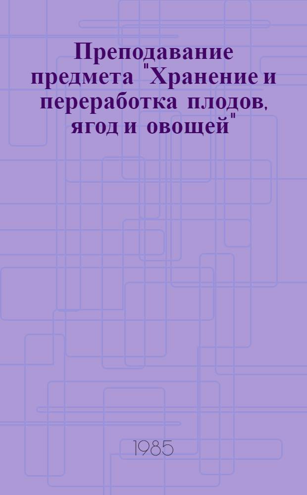 Преподавание предмета "Хранение и переработка плодов, ягод и овощей" : Профессия "Мастер-овощевод" : Метод. рекомендации