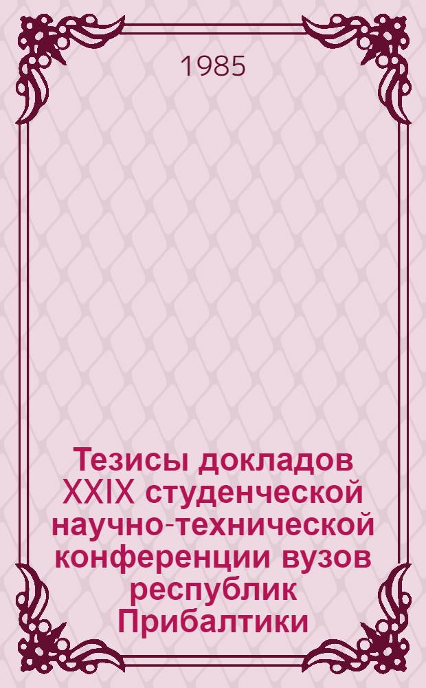 Тезисы докладов XXIX студенческой научно-технической конференции вузов республик Прибалтики, Белоруссии и Молдавии "Студенческие научные достижения - народному хозяйству" [16-18 апреля 1985 г.]