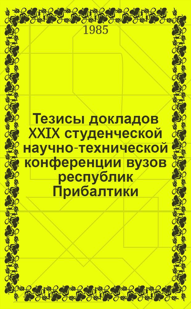 Тезисы докладов XXIX студенческой научно-технической конференции вузов республик Прибалтики, Белоруссии и Молдавии "Студенческие научные достижения - народному хозяйству" [16-18 апреля 1985 г.]. Ч. 1 : Общественные науки, химия, механика