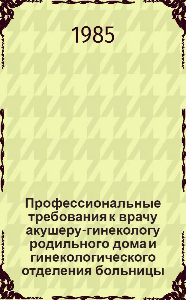 Профессиональные требования к врачу акушеру-гинекологу родильного дома и гинекологического отделения больницы : Метод. разраб. : Проект