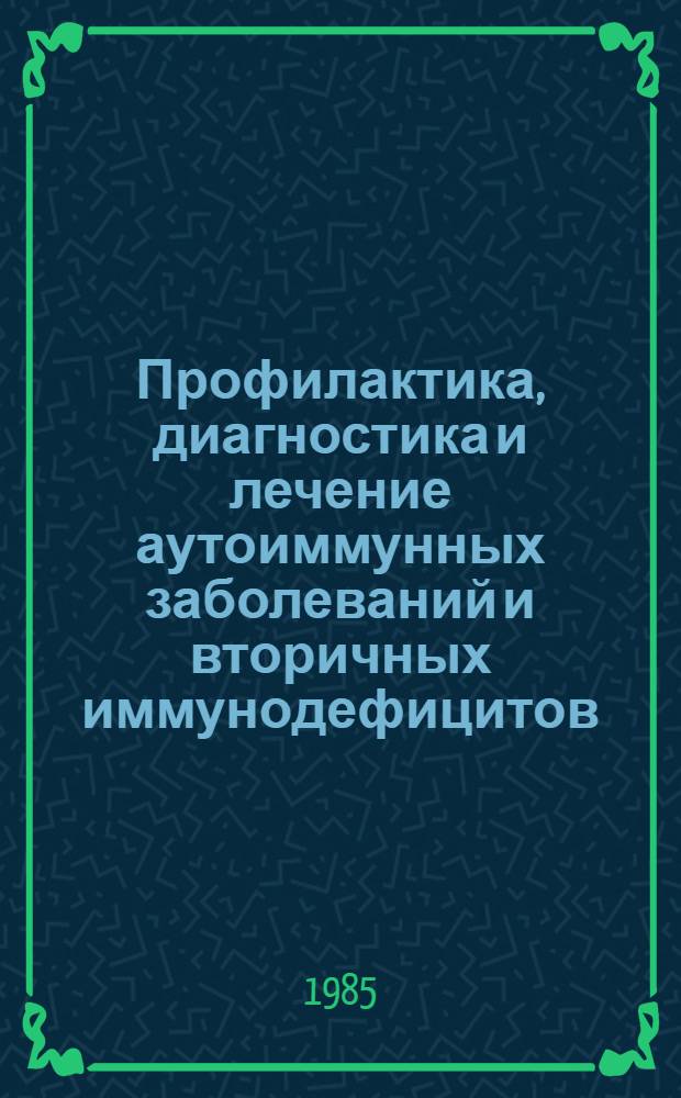 Профилактика, диагностика и лечение аутоиммунных заболеваний и вторичных иммунодефицитов : Тез. докл. всесоюз. конф., Новосибирск, июнь 1985 г