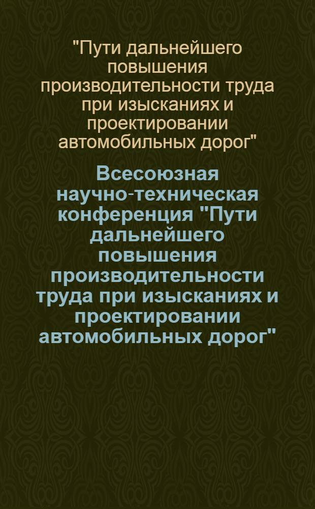 Всесоюзная научно-техническая конференция "Пути дальнейшего повышения производительности труда при изысканиях и проектировании автомобильных дорог", 31 июля - 2 авг. 1985 г., г. Свердловск : Тез. докл. и сообщ