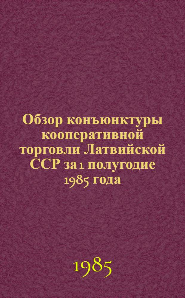 Обзор конъюнктуры кооперативной торговли Латвийской ССР за 1 полугодие 1985 года : Тема 855.08 "Централиз. мероприятия по изучению спроса в системе потреб. кооперации. Исслед. конъюнктуры. кооп. торговля Латв. ССР"