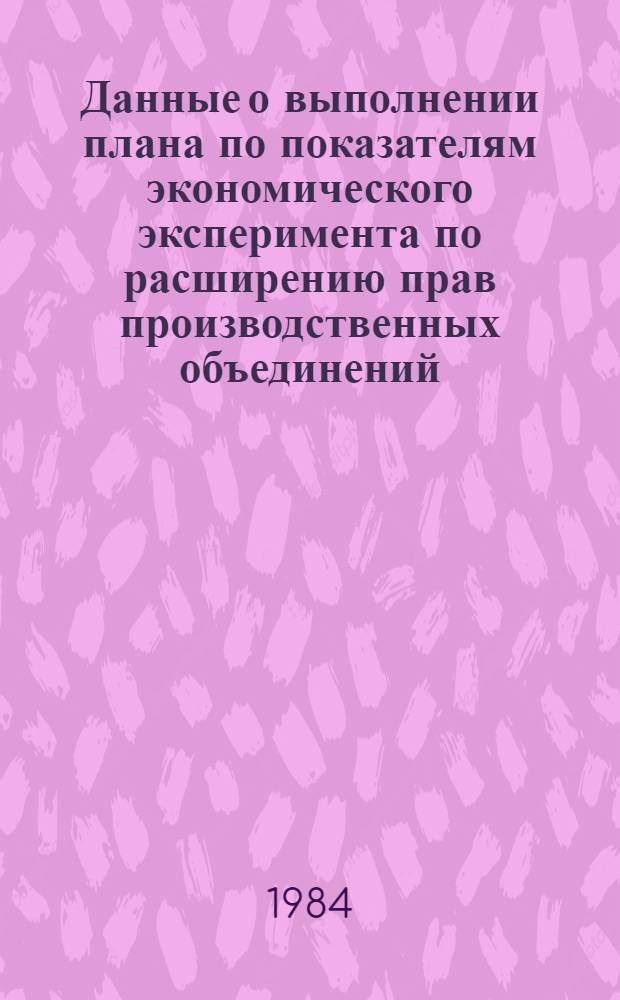 Данные о выполнении плана по показателям экономического эксперимента по расширению прав производственных объединений (предприятий) в планировании и хозяйственной деятельности по усилению их ответственности за результаты работы Минлегпрома БССР и Минэлектротехпрома СССР.. : (По телегр. данным). ... за январь-февраль 1984 г.