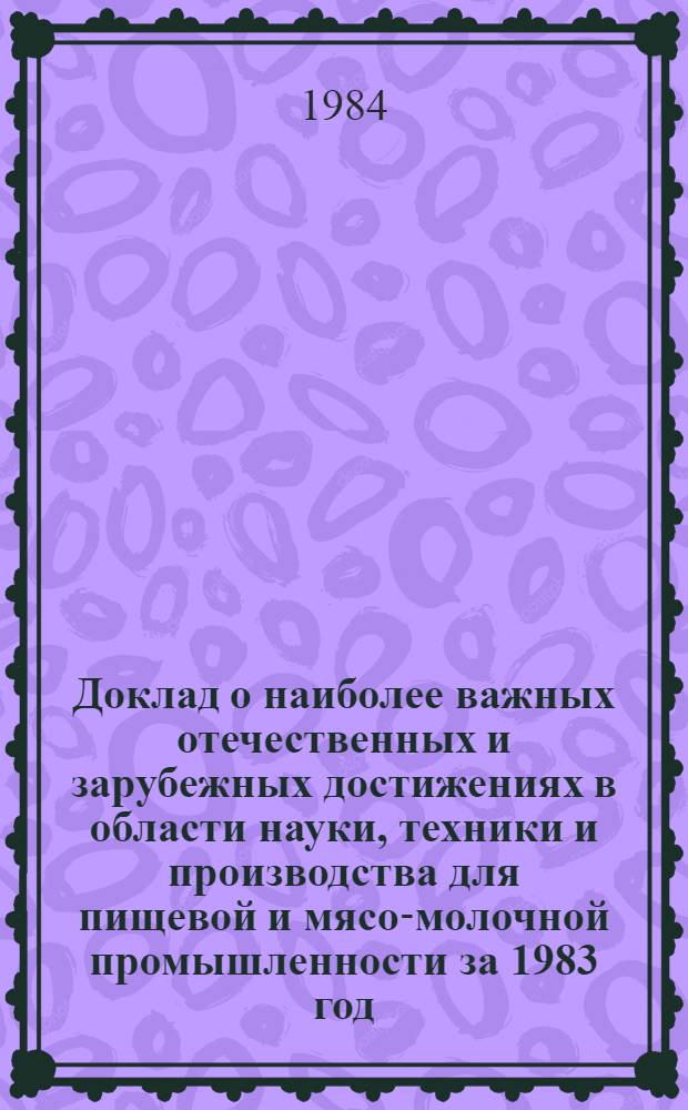 Доклад о наиболее важных отечественных и зарубежных достижениях в области науки, техники и производства для пищевой и мясо-молочной промышленности за 1983 год. Ч. 2