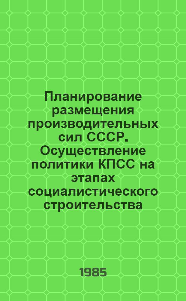 Планирование размещения производительных сил СССР. Осуществление политики КПСС на этапах социалистического строительства : В 2 ч. Ч. 1 : Планирование размещения производительных сил в период построения основ, упрочения и развития социализма