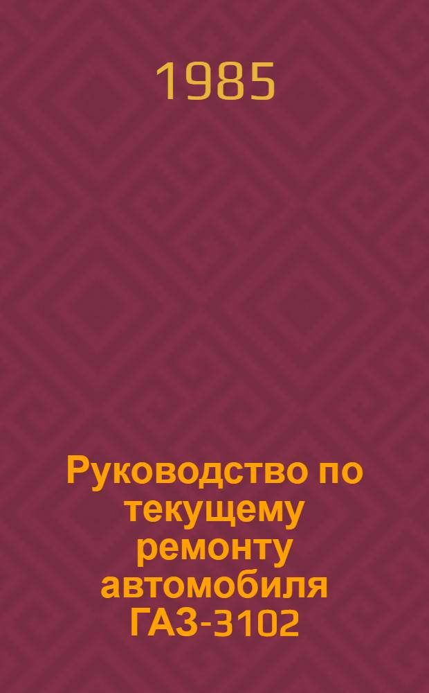 Руководство по текущему ремонту автомобиля ГАЗ-3102 : РТ-200-РСФСР-15-0080-84 : Утв. М-вом автомоб. транспорта РСФСР 19.04.84 : Срок действия с 01.01.85 по 01.01.90