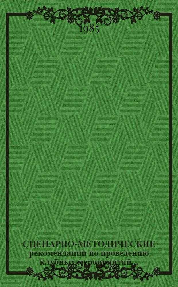 СЦЕНАРНО-МЕТОДИЧЕСКИЕ рекомендации по проведению клубных мероприятий... : Сборник