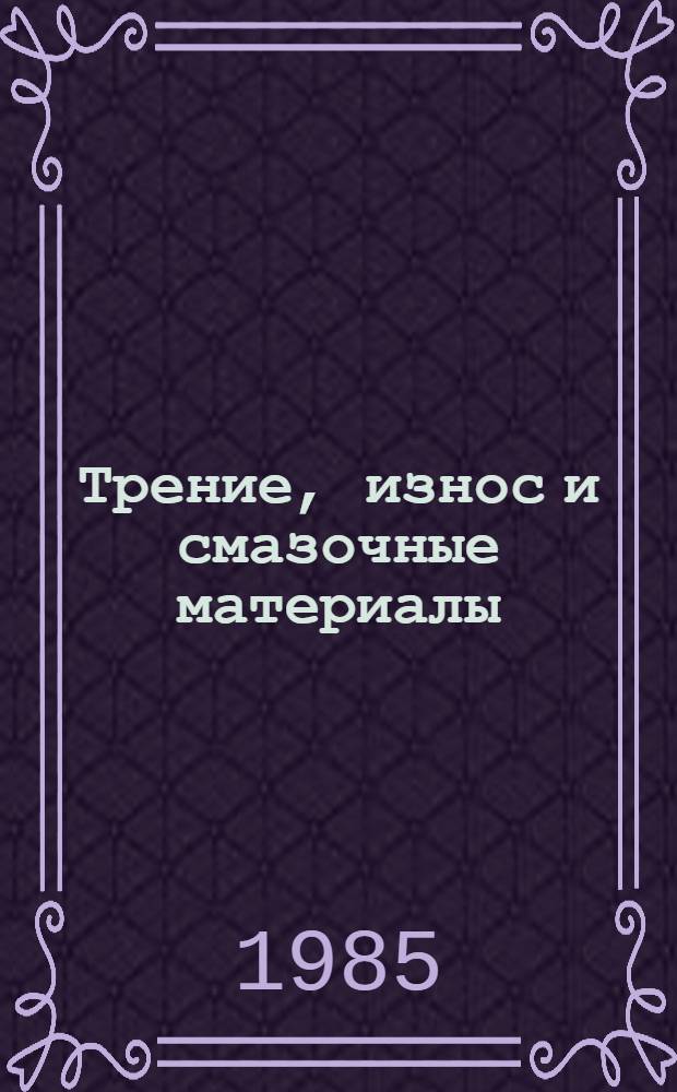 Трение, износ и смазочные материалы : Тр. междунар. науч. конф. 22-26 мая 1985 г. : Тез. докл. в 5 т