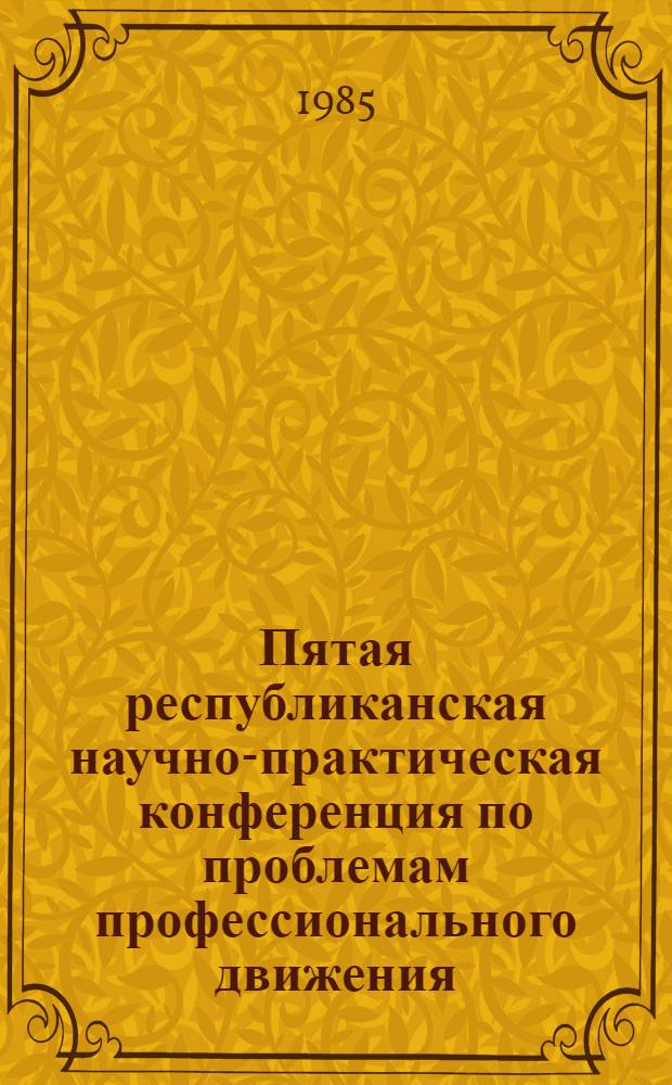 Пятая республиканская научно-практическая конференция по проблемам профессионального движения : Тез. к открытию конф., май 1985 г