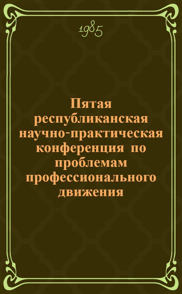Пятая республиканская научно-практическая конференция по проблемам профессионального движения : Тез. к открытию конф., май 1985 г. Ч. 2