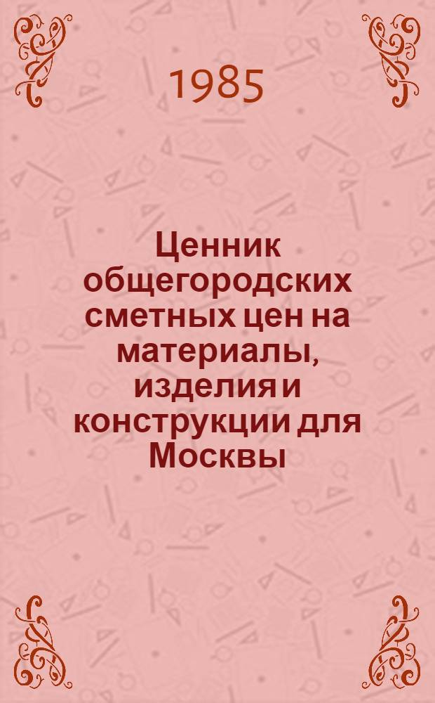 Ценник общегородских сметных цен на материалы, изделия и конструкции для Москвы : В 24 разд. : Введ. в действие с 01.01.84
