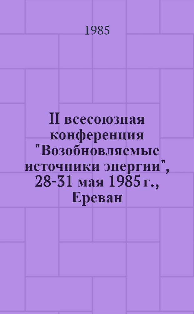 II всесоюзная конференция "Возобновляемые источники энергии", 28-31 мая 1985 г., Ереван : Тез. докл. Т. 2