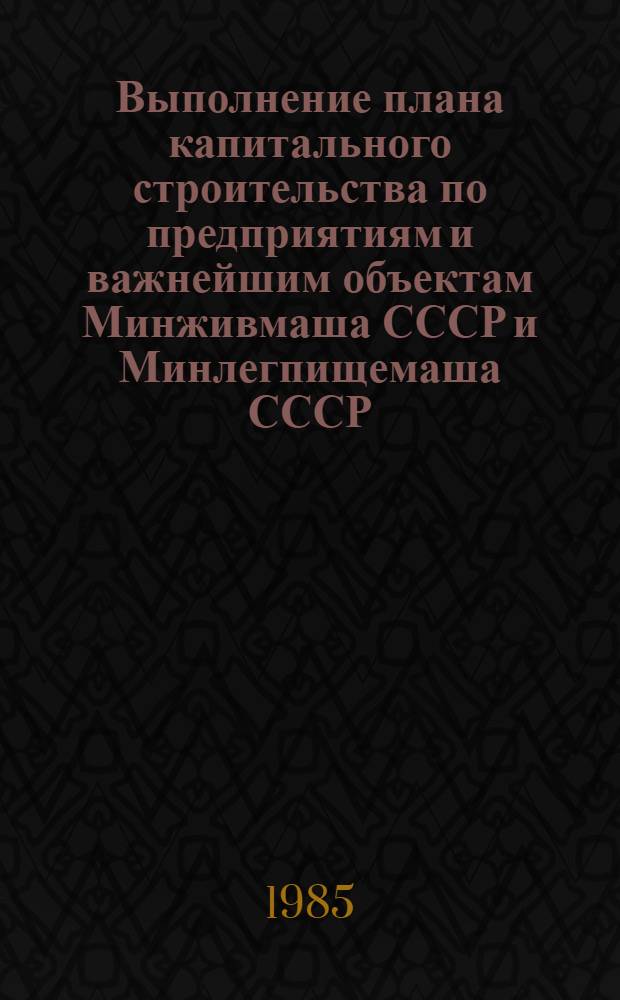 Выполнение плана капитального строительства по предприятиям и важнейшим объектам Минживмаша СССР и Минлегпищемаша СССР : [Стат. сб.]. ... за январь 1985 года