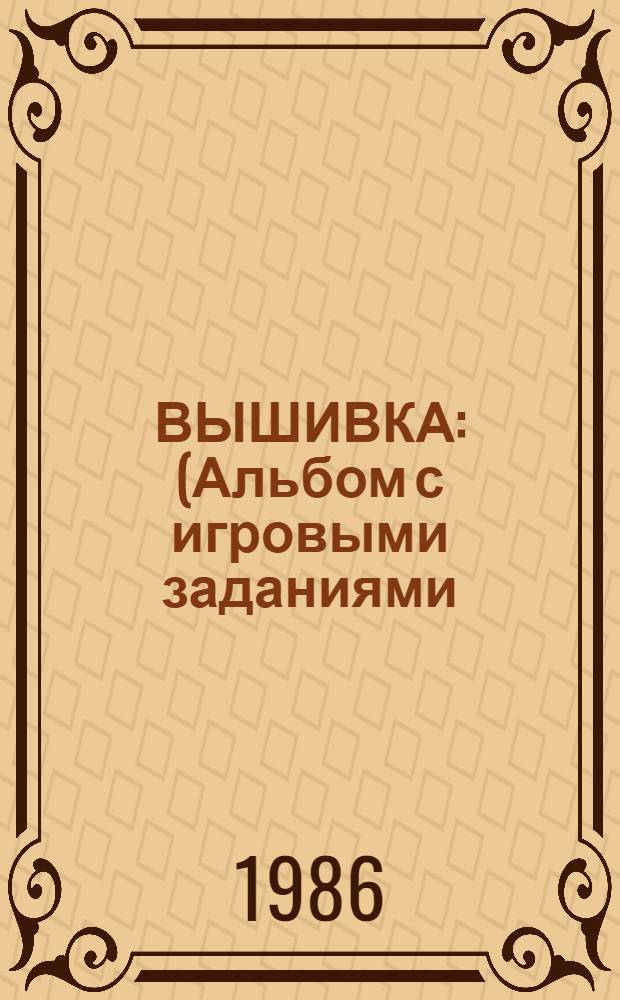 ВЫШИВКА : (Альбом с игровыми заданиями) Для дошк. и мл. шк. возраста. [Вып. 4]