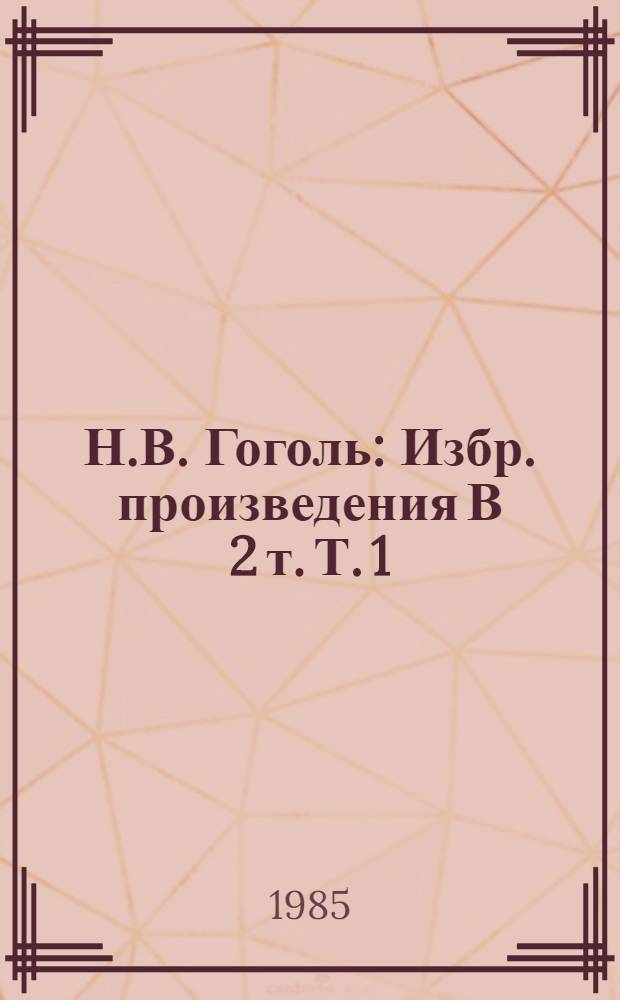 Н.В. Гоголь : [Избр. произведения В 2 т. Т. 1 : Вечера на хуторе близ Диканьки ; Миргород