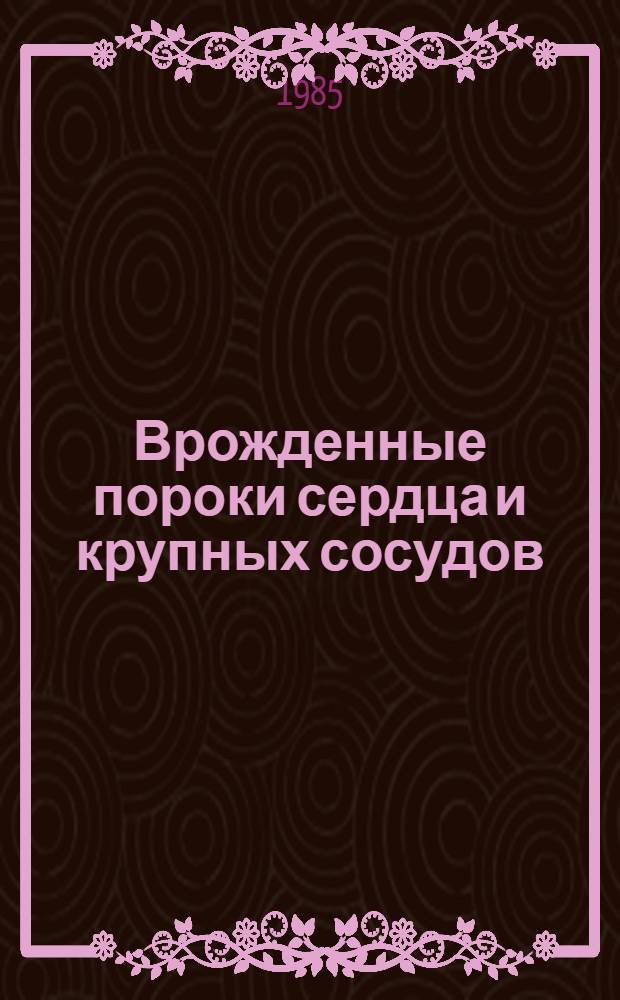 Врожденные пороки сердца и крупных сосудов : Науч.-библиогр. справ. отеч. лит