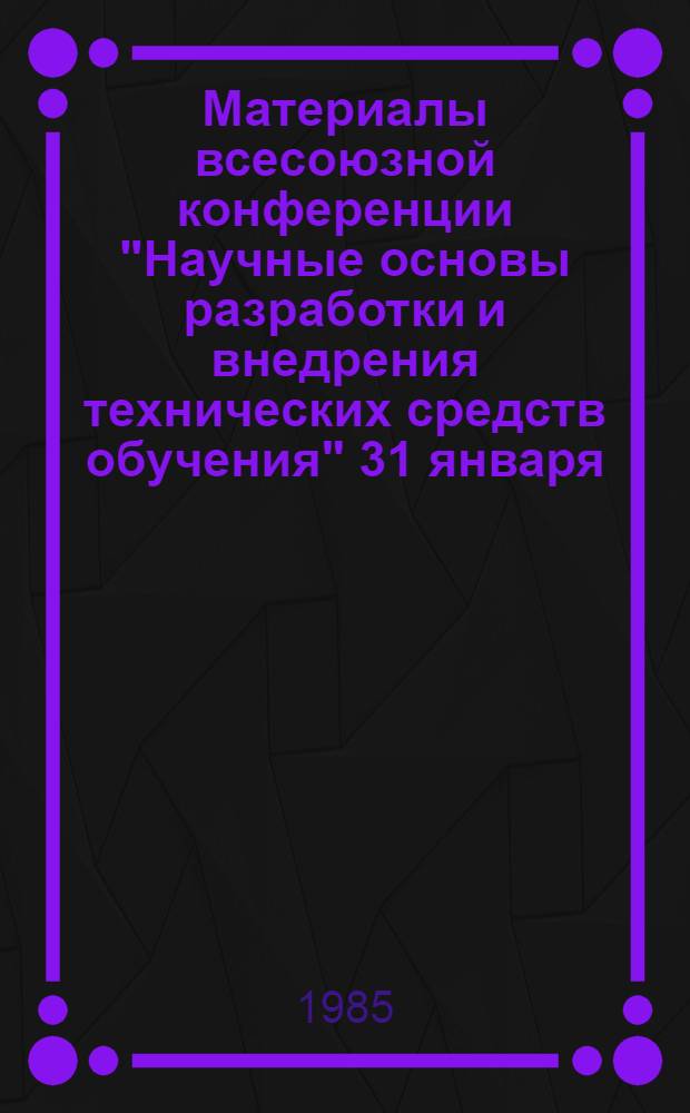 Материалы всесоюзной конференции "Научные основы разработки и внедрения технических средств обучения" [31 января - 3 февраля 1984 г.] : Сб. науч.-метод. ст. [В 3 т.]. Т. 1, ч. 2