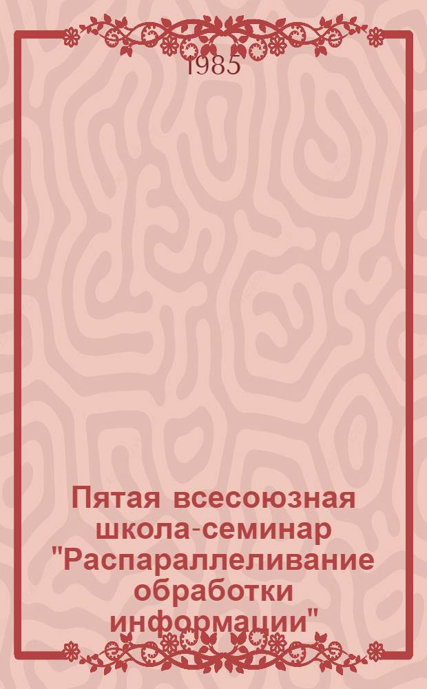 Пятая всесоюзная школа-семинар "Распараллеливание обработки информации" : Тез. докл. и сообщ. Ч. 1