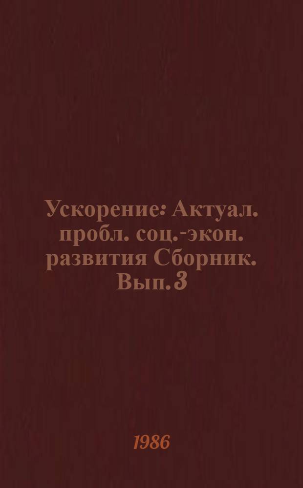 Ускорение : Актуал. пробл. соц.-экон. развития [Сборник. Вып. 3