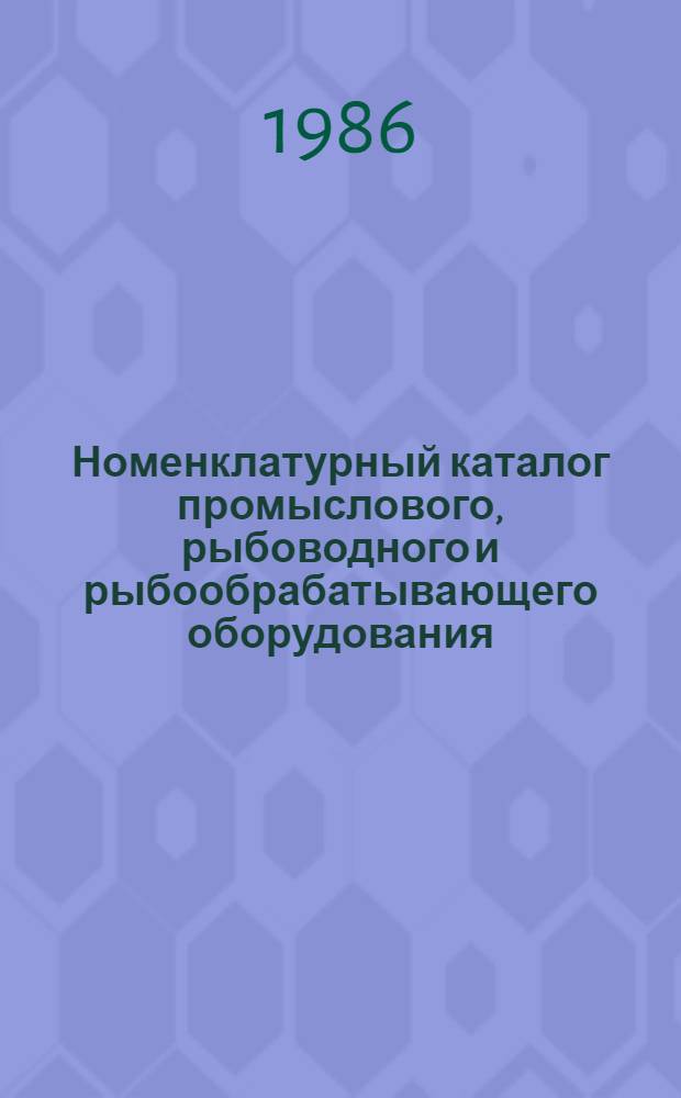 Номенклатурный каталог промыслового, рыбоводного и рыбообрабатывающего оборудования, подлежащего изготовлению на заводах Минрыбхоза СССР... ... в 1988 году