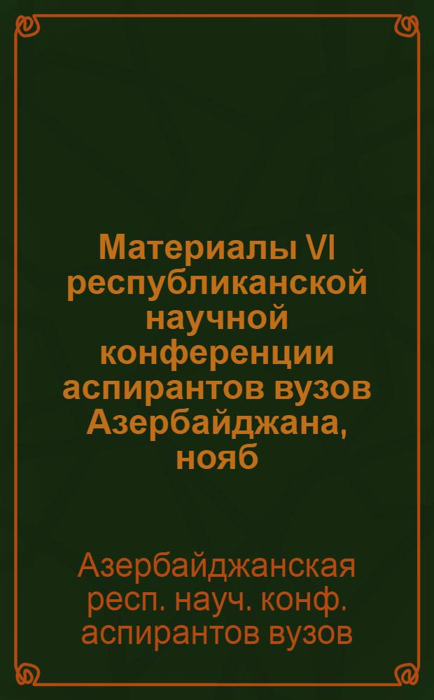 Материалы VI республиканской научной конференции аспирантов вузов Азербайджана, нояб. 1983 г.