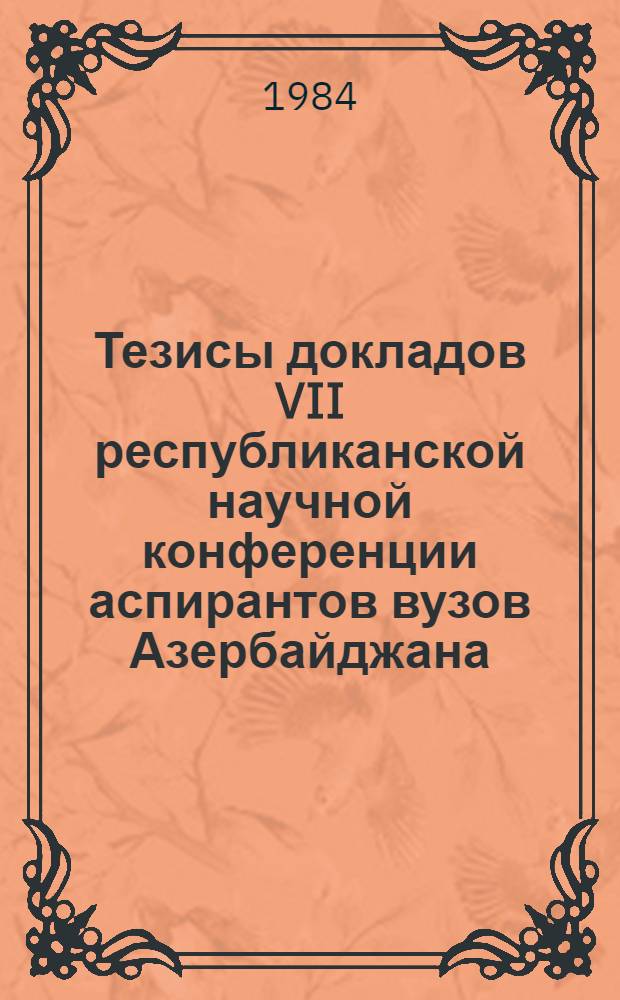 Тезисы докладов VII республиканской научной конференции аспирантов вузов Азербайджана (25-26 дек. 1984 г.). Т. 1