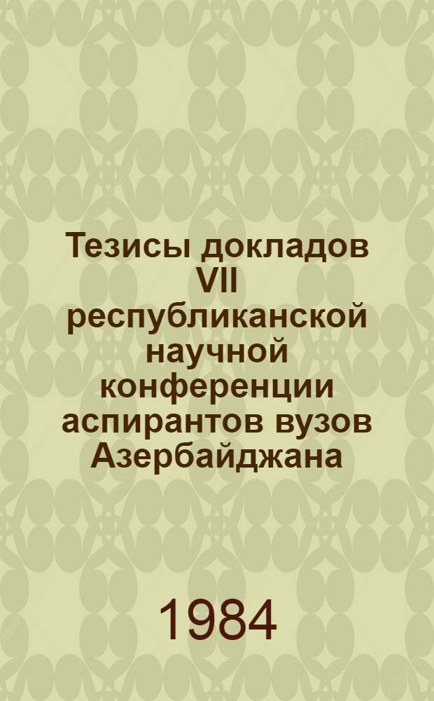 Тезисы докладов VII республиканской научной конференции аспирантов вузов Азербайджана (25-26 дек. 1984 г.). Т. 2