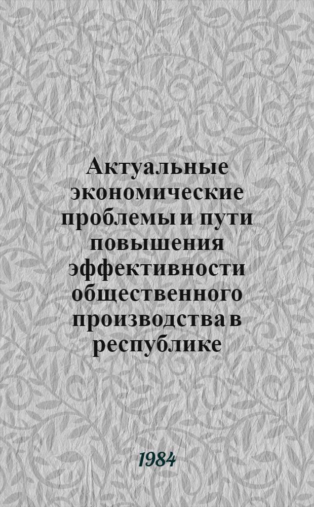 Актуальные экономические проблемы и пути повышения эффективности общественного производства в республике : Тез. докл. науч.-практ. конф., Минск, 27-28 нояб. 1984 г. Ч. 1