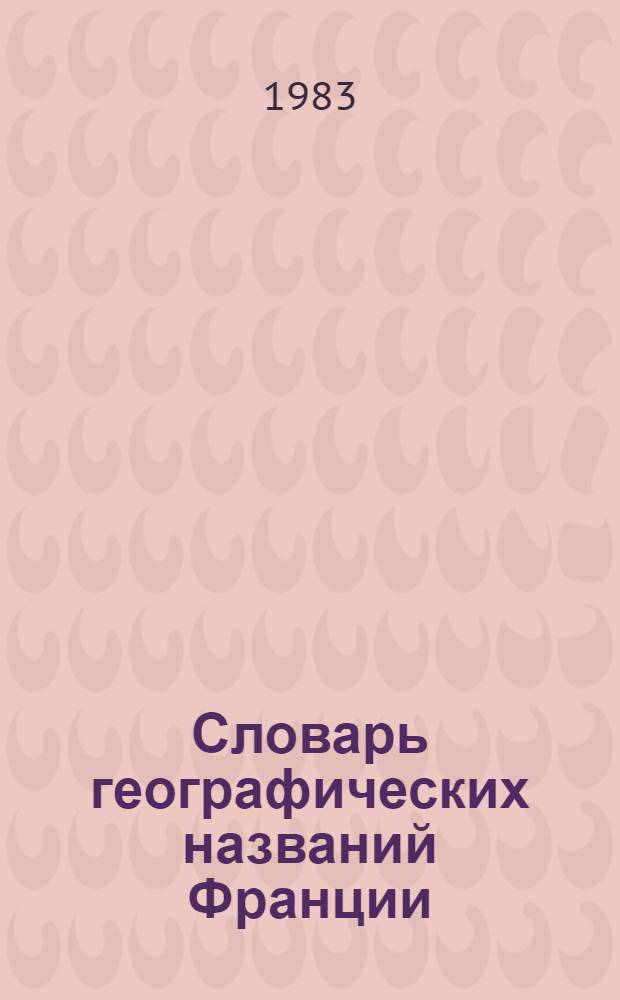Словарь географических названий Франции : Обязателен для всех ведомств и учреждений СССР [В 3 т. [Т.] 2. [Ч. 2] : С - Ю