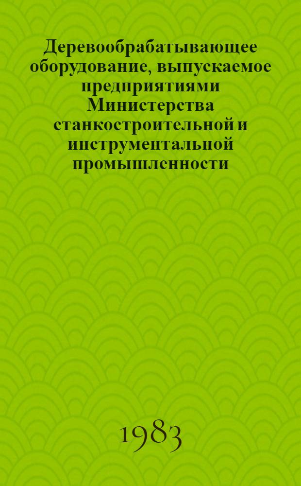 Деревообрабатывающее оборудование, выпускаемое предприятиями Министерства станкостроительной и инструментальной промышленности.. : Номенклатур. каталог. ... в 1983 г.
