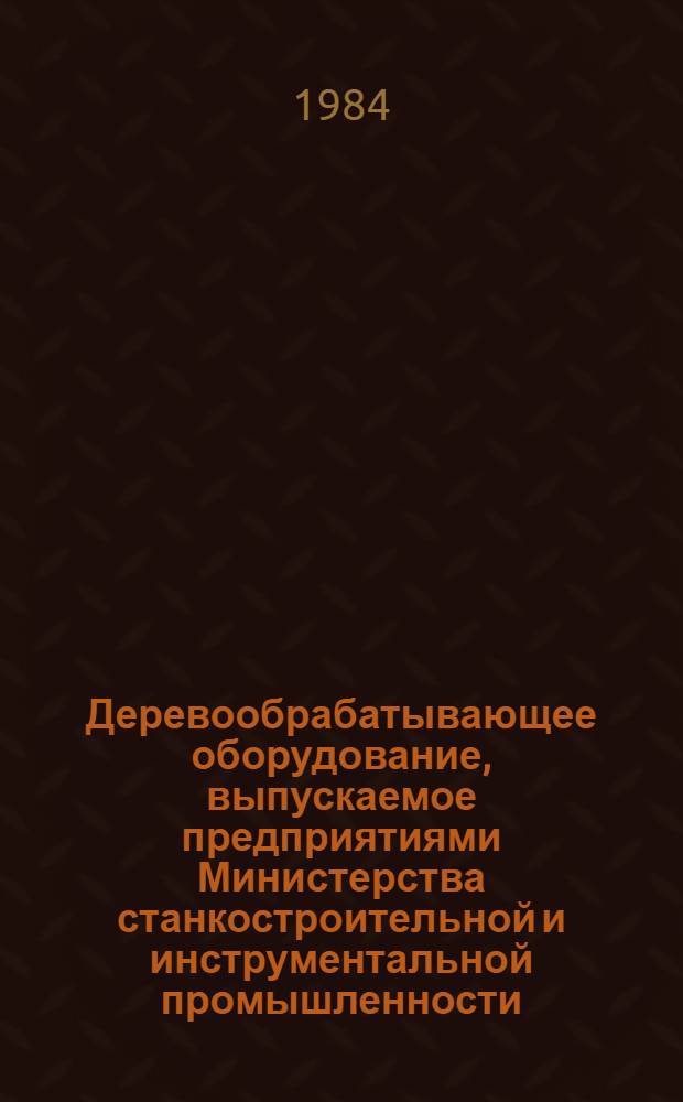 Деревообрабатывающее оборудование, выпускаемое предприятиями Министерства станкостроительной и инструментальной промышленности.. : Номенклатур. каталог. ... в 1984 г.