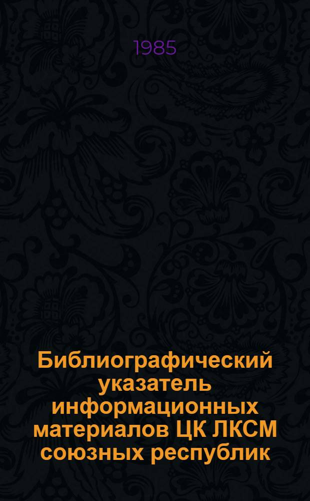 Библиографический указатель информационных материалов ЦК ЛКСМ союзных республик, крайкомов, обкомов, коркомов, райкомов комсомола, поступивших в Государственную республиканскую юношескую библиотеку РСФСР имени 50-летия ВЛКСМ... ... в 1984 году