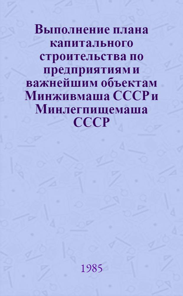 Выполнение плана капитального строительства по предприятиям и важнейшим объектам Минживмаша СССР и Минлегпищемаша СССР : [Стат. сб.]. ...за январь- июль 1985 года
