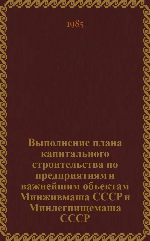 Выполнение плана капитального строительства по предприятиям и важнейшим объектам Минживмаша СССР и Минлегпищемаша СССР : [Стат. сб.]. ... за январь- декабрь 1985 г.