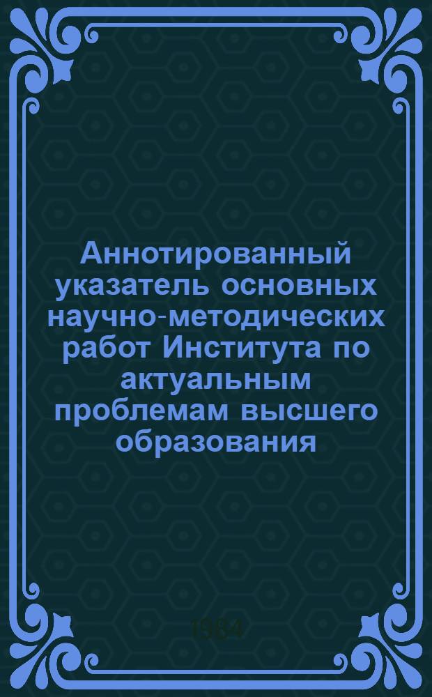 Аннотированный указатель основных научно-методических работ Института по актуальным проблемам высшего образования. 1982-1983 гг.