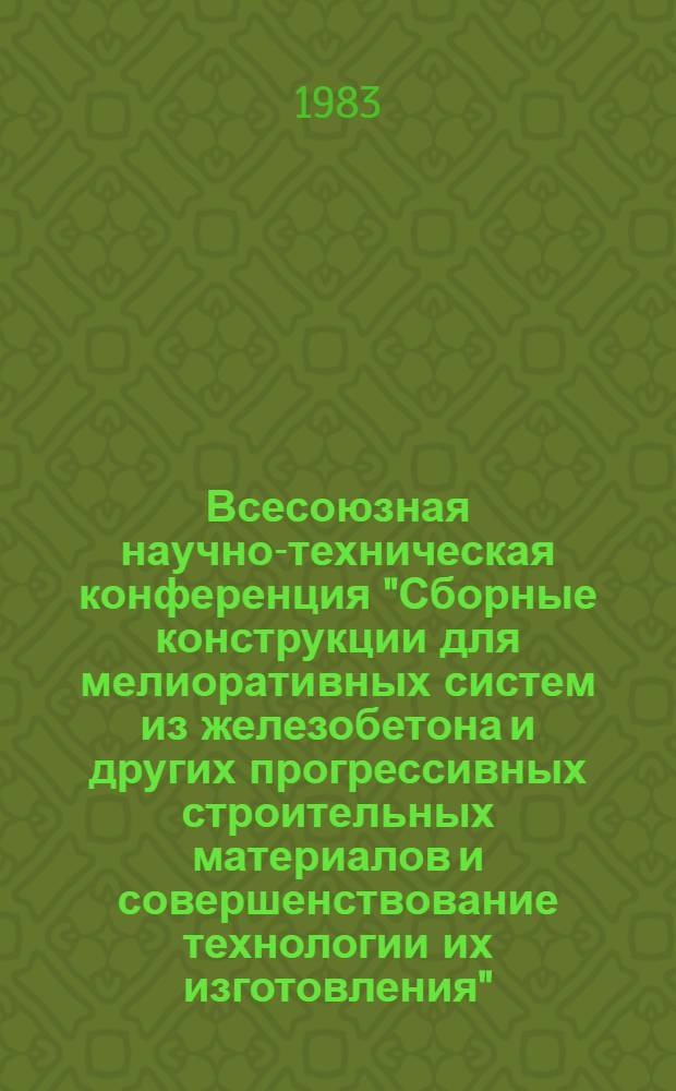 Всесоюзная научно-техническая конференция "Сборные конструкции для мелиоративных систем из железобетона и других прогрессивных строительных материалов и совершенствование технологии их изготовления" (Москва, 20-23 июня 1983 г.) : Тез. докл