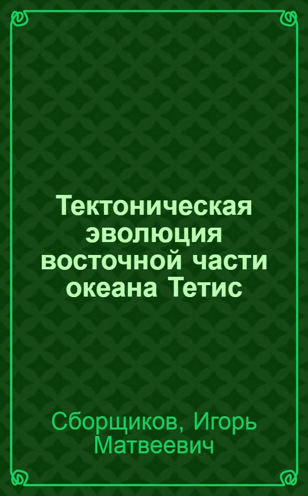 Тектоническая эволюция восточной части океана Тетис : Автореф. дис. на соиск. учен. степ. д-ра геол.-минерал. наук : (04.00.10)