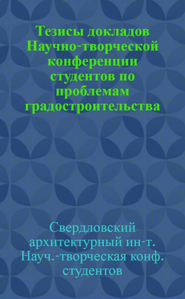 Тезисы докладов Научно-творческой конференции студентов по проблемам градостроительства, архитектуры жилых, промышленных и агропромышленных комплексов на Урале, 25-27 апреля 1984 г.
